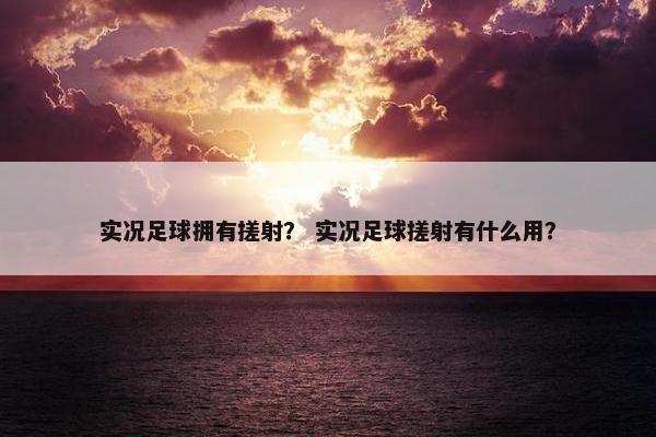 实况足球拥有搓射？ 实况足球搓射有什么用？