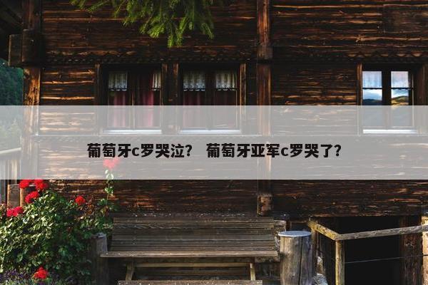 葡萄牙c罗哭泣？ 葡萄牙亚军c罗哭了？