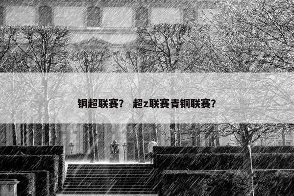 铜超联赛？ 超z联赛青铜联赛？