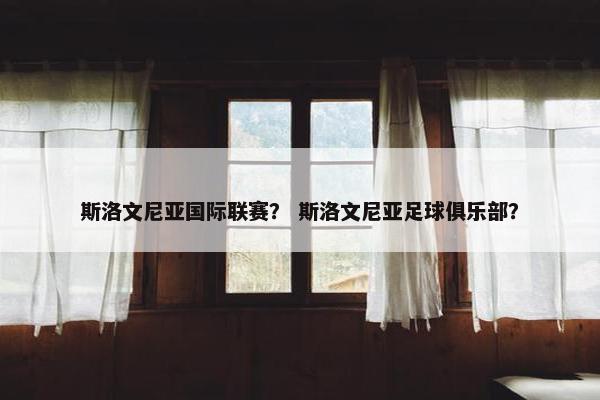 斯洛文尼亚国际联赛？ 斯洛文尼亚足球俱乐部？