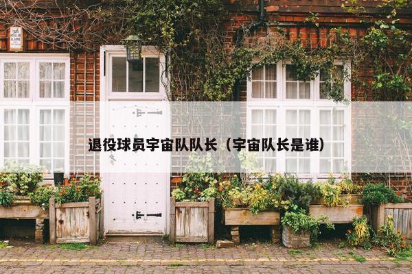 退役球员宇宙队队长（宇宙队长是谁）