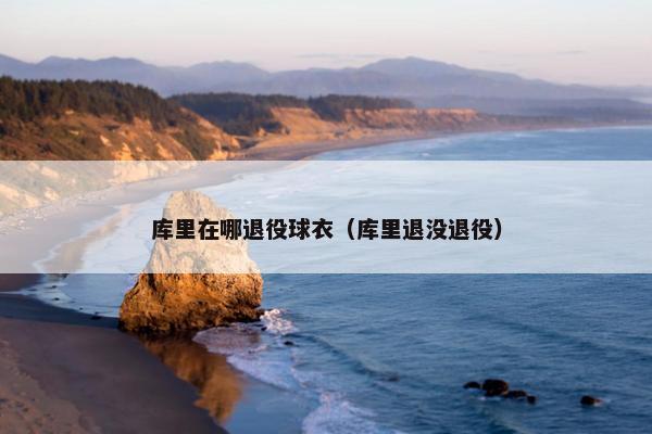 库里在哪退役球衣（库里退没退役）
