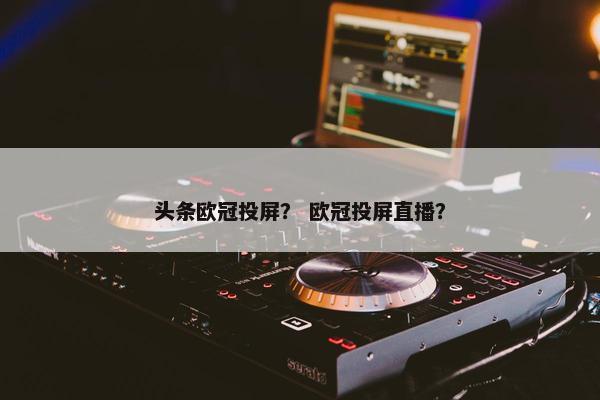 头条欧冠投屏？ 欧冠投屏直播？
