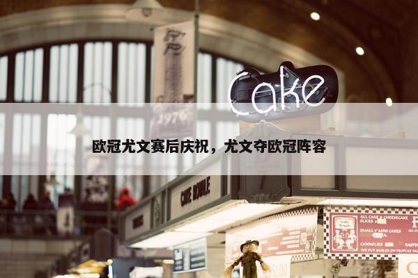 欧冠尤文赛后庆祝，尤文夺欧冠阵容