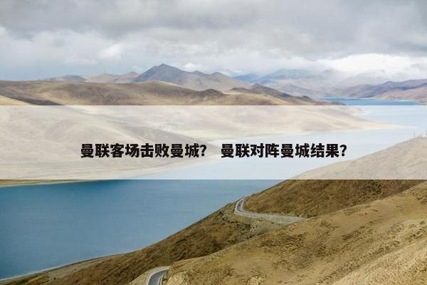 曼联客场击败曼城？ 曼联对阵曼城结果？
