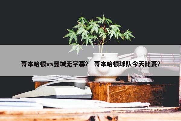 哥本哈根vs曼城无字幕？ 哥本哈根球队今天比赛？