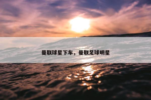 曼联球星下车，曼联足球明星