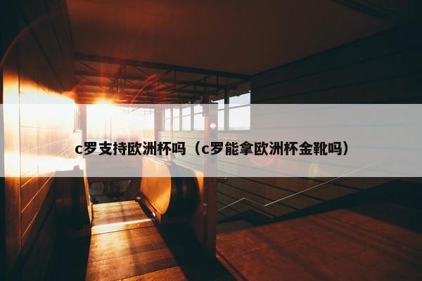 c罗支持欧洲杯吗（c罗能拿欧洲杯金靴吗）