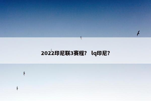 2022印尼联3赛程？ lq印尼？