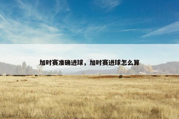 加时赛准确进球，加时赛进球怎么算