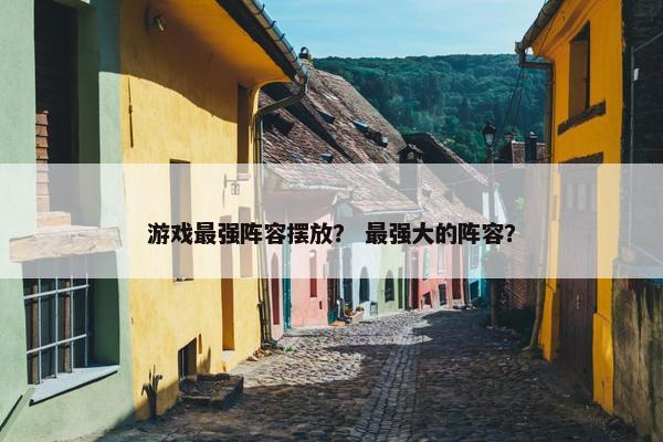 游戏最强阵容摆放？ 最强大的阵容？